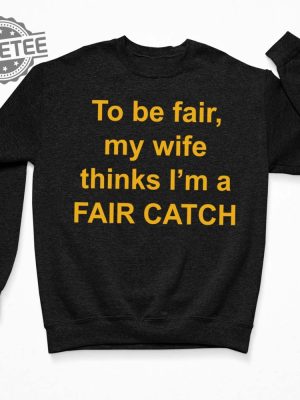 To Be Fair My Wife Thinks Im A Fair Catch Shirt Hoodie Sweatshirt Long Sleeve Tanktop Unique revetee 3