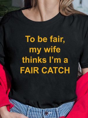 To Be Fair My Wife Thinks Im A Fair Catch Shirt Hoodie Sweatshirt Long Sleeve Tanktop Unique revetee 4