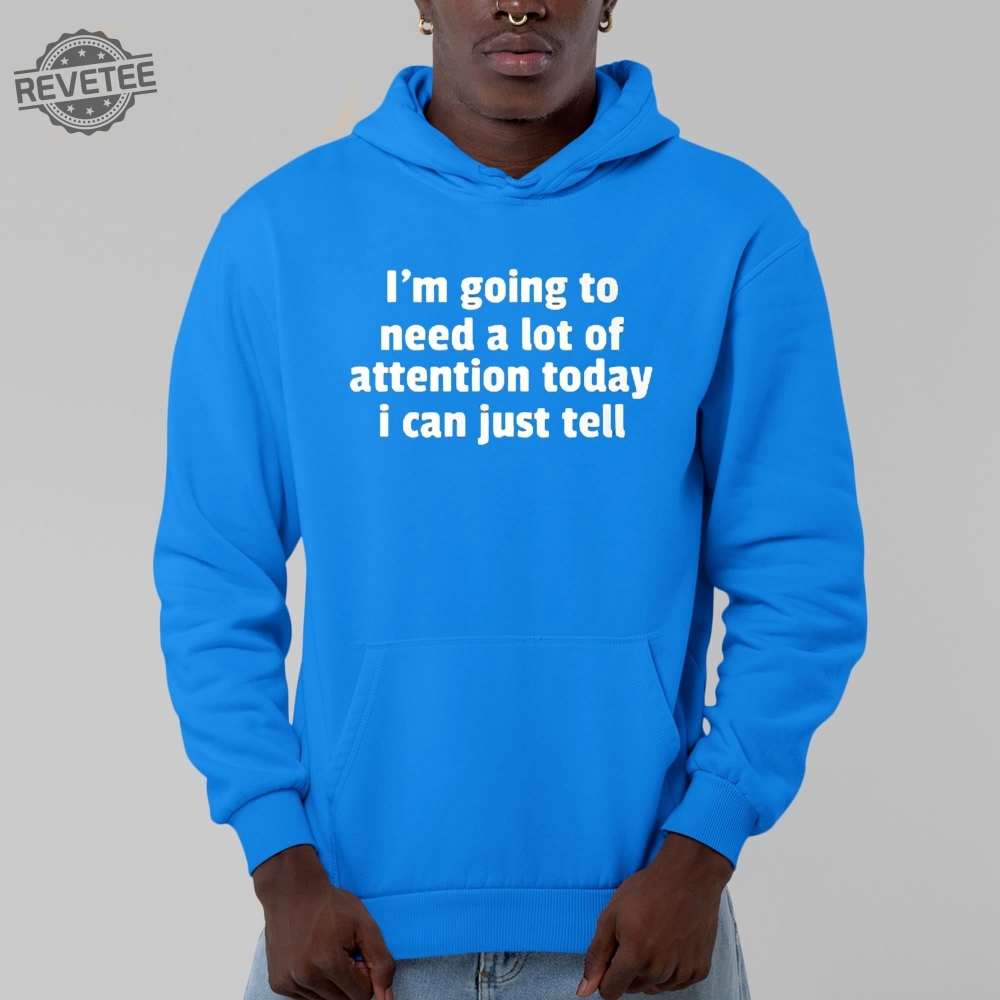 Im Going To Need A Lot Of Attention Today I Can Just Tell Shirt Hoodie Sweatshirt Unique