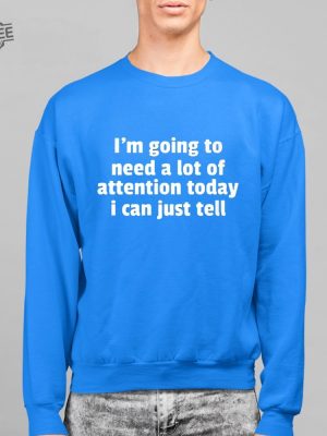 Im Going To Need A Lot Of Attention Today I Can Just Tell Shirt Hoodie Sweatshirt Unique revetee 2