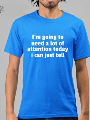 Im Going To Need A Lot Of Attention Today I Can Just Tell Shirt Hoodie Sweatshirt Unique revetee 3