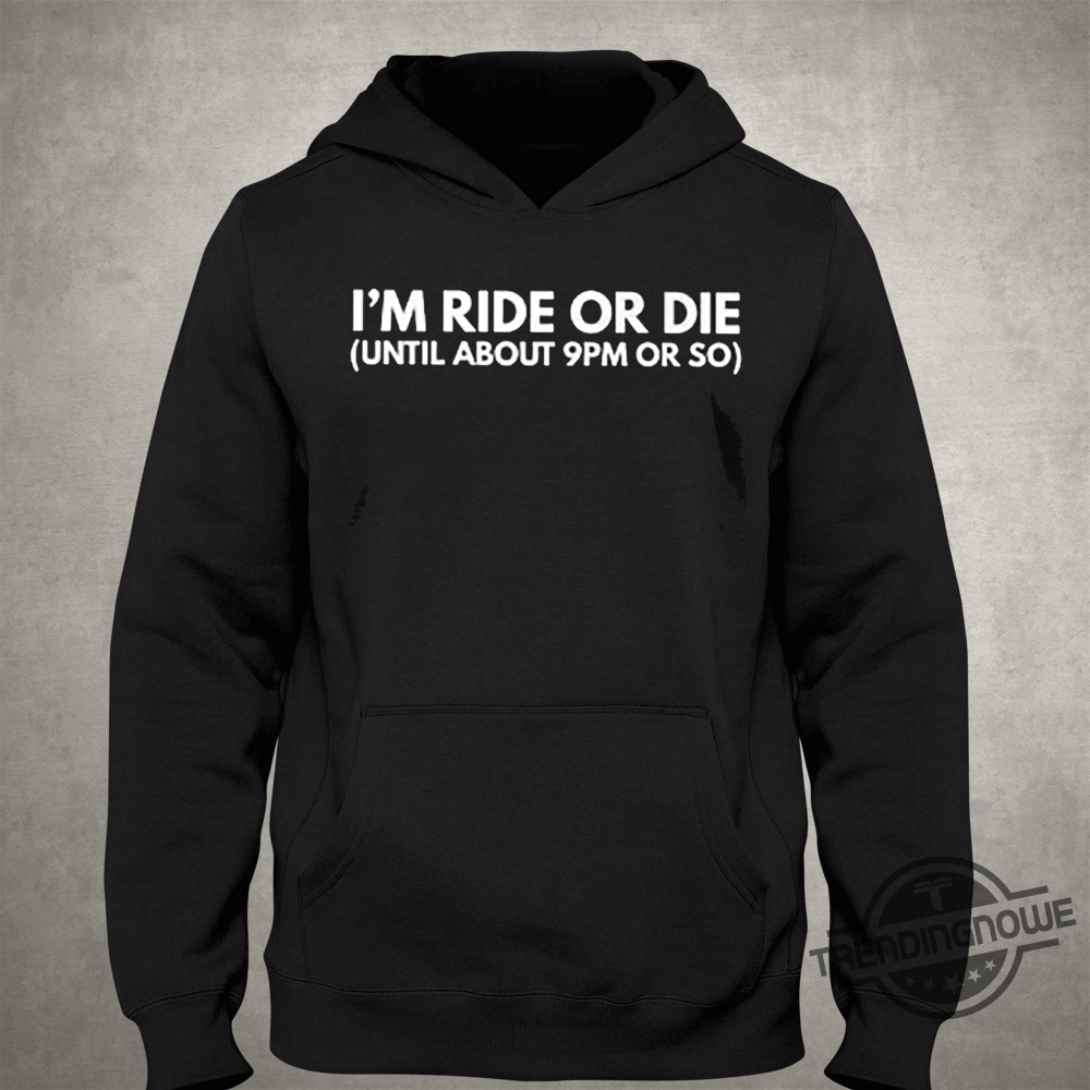 Im Ride Or Die Until About 9Pm Or So Shirt