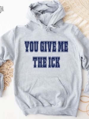 You Give Me The Ick Shirt Sweatshirt Hoodie Unique revetee 4