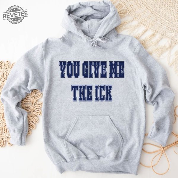 You Give Me The Ick Shirt Sweatshirt Hoodie Unique revetee 4