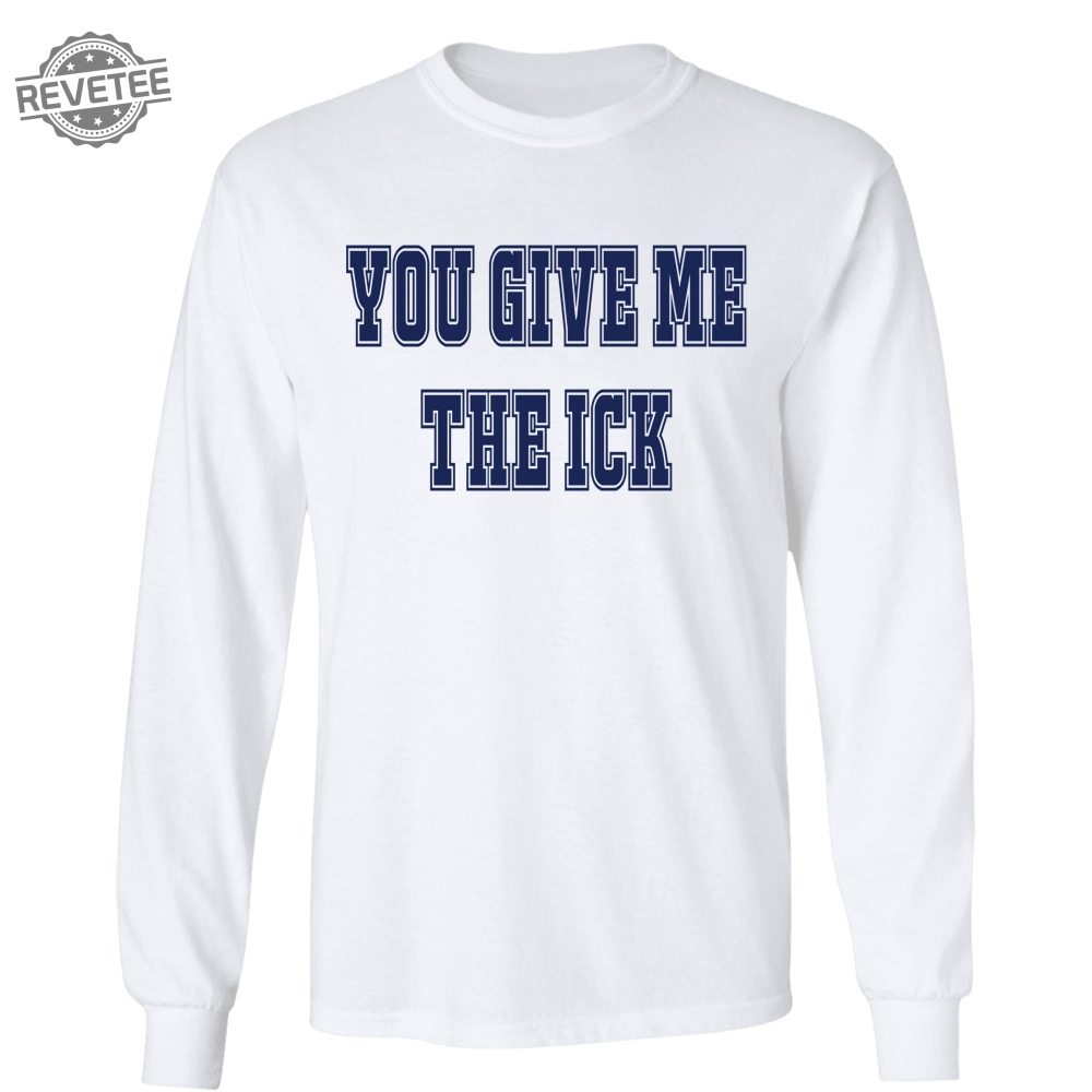 You Give Me The Ick Shirt Sweatshirt Hoodie Unique
