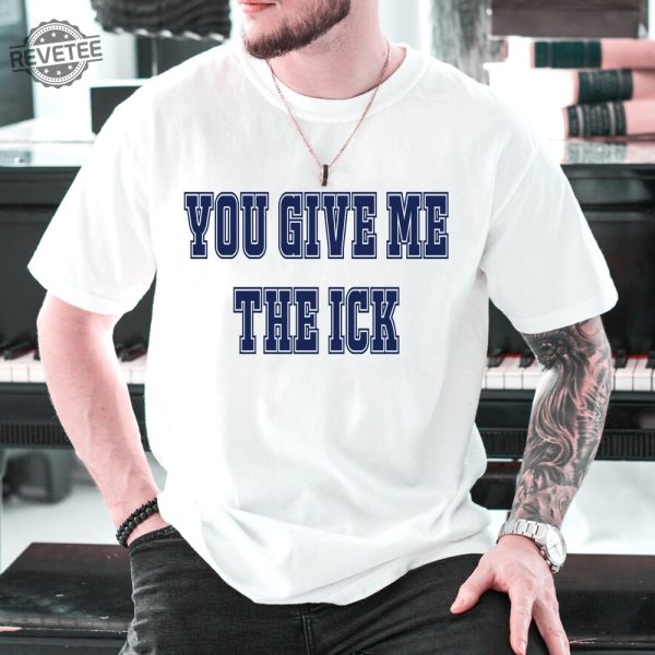 You Give Me The Ick Shirt Sweatshirt Hoodie Unique revetee 2