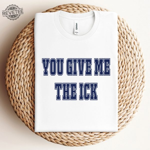 You Give Me The Ick Shirt Sweatshirt Hoodie Unique revetee 3