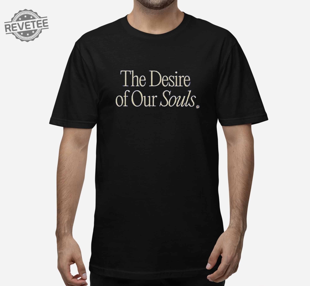 The Desire Of Our Souls Shirt The Desire Of Our Souls Hoodie Sweatshirt Long Sleeve Shirt Unique