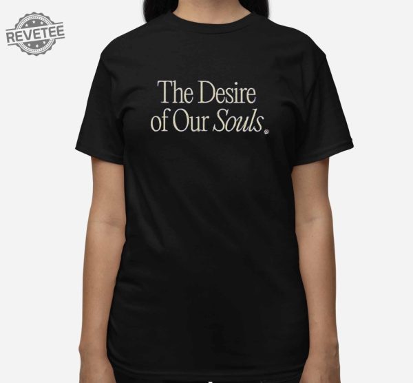 The Desire Of Our Souls Shirt The Desire Of Our Souls Hoodie Sweatshirt Long Sleeve Shirt Unique revetee 3