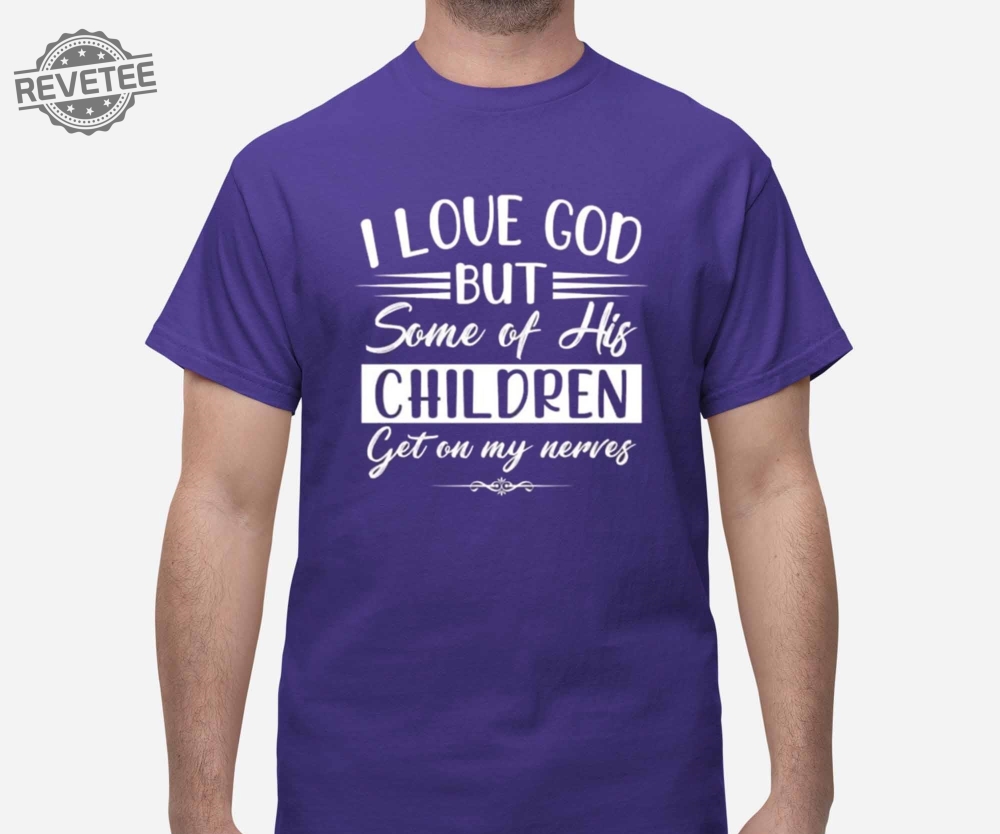 I Love God But Some Of His Children Get On My Nerves Shirt I Love God But Some Of His Children Get On My Nerves Hoodie Sweatshirt Unique