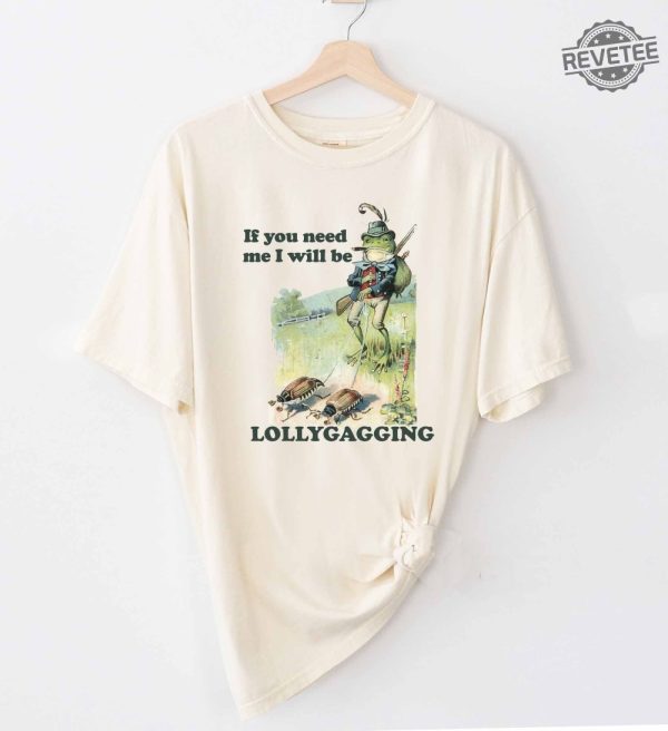 If You Need Me I Will Be Lollygagging Shirt Comfort Colors Funny Shirt Tee Meme Unisex Men Women Ladies Froggy Frog Nature Unique revetee 1