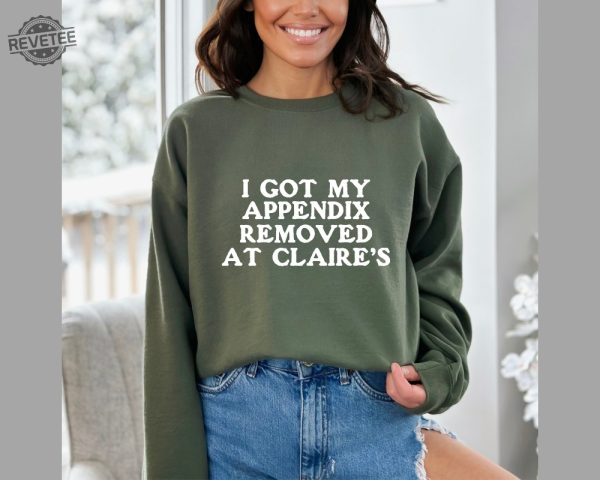 I Got My Appendix Removed At Claires Shirt Cunisex Trending Tee Shirt Funny Meme Shirt Gift For Her Funny Sweatshirt Hoodie Unique revetee 1 1