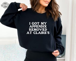 I Got My Appendix Removed At Claires Shirt Cunisex Trending Tee Shirt Funny Meme Shirt Gift For Her Funny Sweatshirt Hoodie Unique revetee 2 1