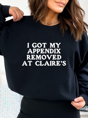 I Got My Appendix Removed At Claires Shirt Cunisex Trending Tee Shirt Funny Meme Shirt Gift For Her Funny Sweatshirt Hoodie Unique revetee 2 1