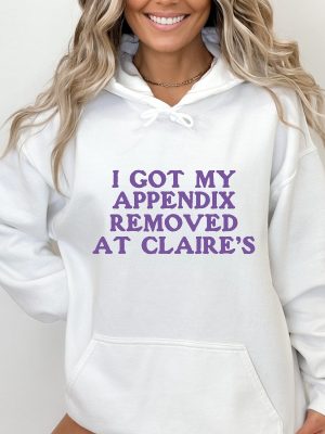 I Got My Appendix Removed At Claires Shirt Cunisex Trending Tee Shirt Funny Meme Shirt Gift For Her Funny Sweatshirt Hoodie Unique revetee 3 1