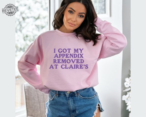 I Got My Appendix Removed At Claires Shirt Cunisex Trending Tee Shirt Funny Meme Shirt Gift For Her Funny Sweatshirt Hoodie Unique revetee 4 1