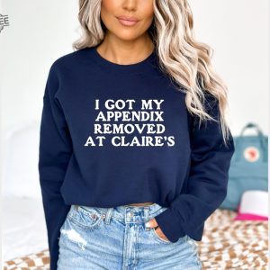 I Got My Appendix Removed At Claires Shirt Cunisex Trending Tee Shirt Funny Meme Shirt Gift For Her Funny Sweatshirt Hoodie Unique revetee 5 1