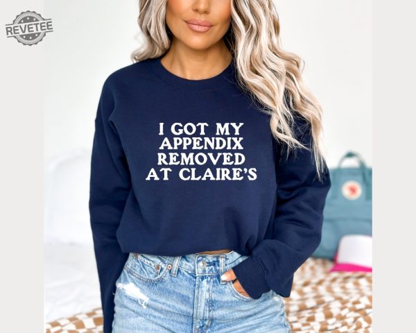 I Got My Appendix Removed At Claires Shirt Cunisex Trending Tee Shirt Funny Meme Shirt Gift For Her Funny Sweatshirt Hoodie Unique revetee 5 1