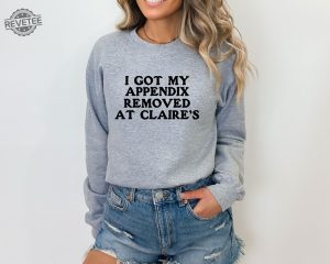 I Got My Appendix Removed At Claires Shirt Cunisex Trending Tee Shirt Funny Meme Shirt Gift For Her Funny Sweatshirt Hoodie Unique revetee 6