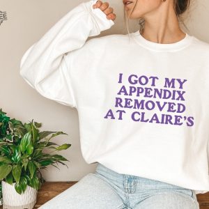 I Got My Appendix Removed At Claires Shirt Cunisex Trending Tee Shirt Funny Meme Shirt Gift For Her Funny Sweatshirt Hoodie Unique revetee 7