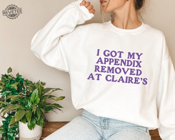 I Got My Appendix Removed At Claires Shirt Cunisex Trending Tee Shirt Funny Meme Shirt Gift For Her Funny Sweatshirt Hoodie Unique revetee 7