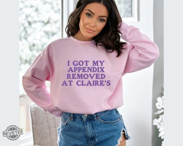 I Got My Appendix Removed At Claires Shirt Cunisex Trending Tee Shirt Funny Meme Shirt Gift For Her Funny Sweatshirt Hoodie Unique revetee 2 2