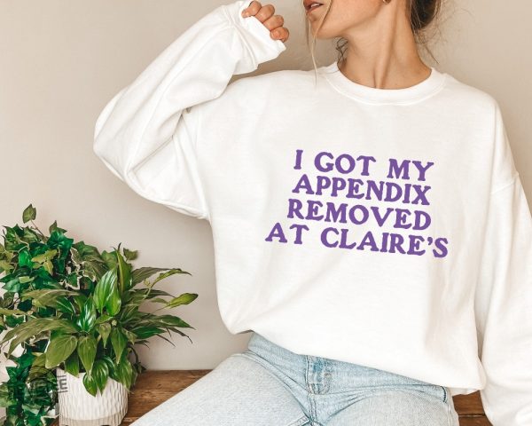 I Got My Appendix Removed At Claires Shirt Cunisex Trending Tee Shirt Funny Meme Shirt Gift For Her Funny Sweatshirt Hoodie Unique revetee 5 2