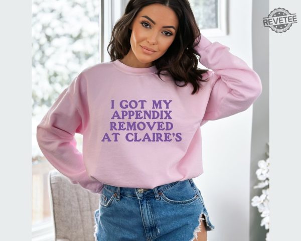 I Got My Appendix Removed At Claires Shirt Cunisex Trending Tee Shirt Funny Meme Shirt Gift For Her Funny Sweatshirt Hoodie Unique revetee 3 3