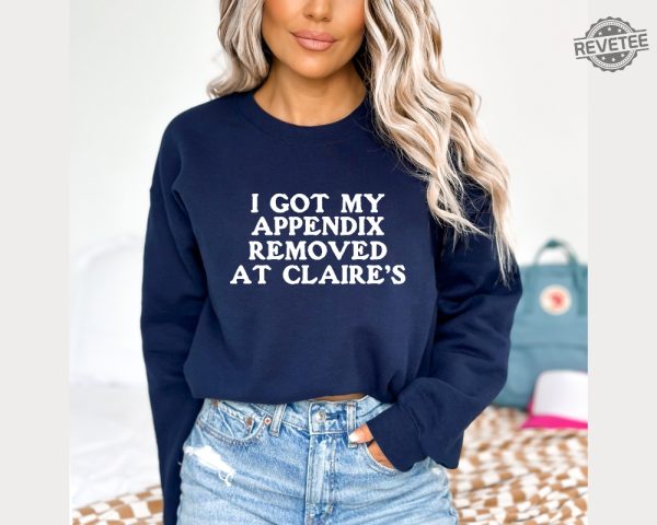 I Got My Appendix Removed At Claires Shirt Cunisex Trending Tee Shirt Funny Meme Shirt Gift For Her Funny Sweatshirt Hoodie Unique revetee 4 3
