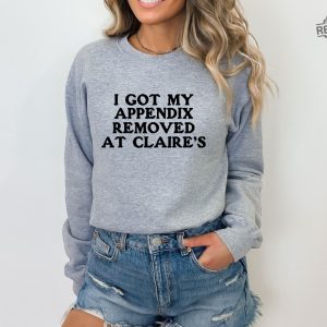 I Got My Appendix Removed At Claires Shirt Cunisex Trending Tee Shirt Funny Meme Shirt Gift For Her Funny Sweatshirt Hoodie Unique revetee 5 3