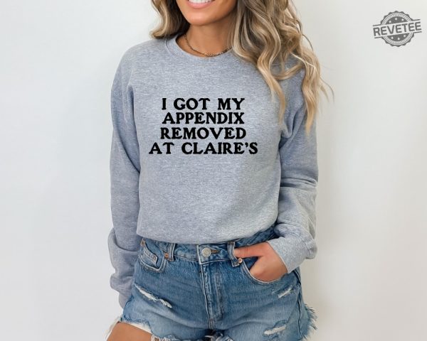 I Got My Appendix Removed At Claires Shirt Cunisex Trending Tee Shirt Funny Meme Shirt Gift For Her Funny Sweatshirt Hoodie Unique revetee 5 3