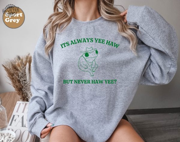 Its Always Yee Haw But Never Haw Yee Frog Sweatshirt Funny Frog Tee Meme Shirt Funny Saying Tee Shirt Funny Saying Hoodie Unique revetee 2