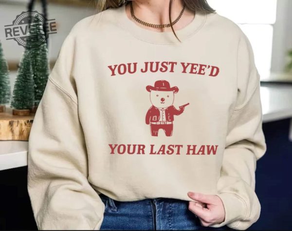 You Just Yeed Your Last Haw T Shirt Funny T Shirt Meme Sweatshirt Funny Saying T Shirt Meme Hoodie Unique revetee 1