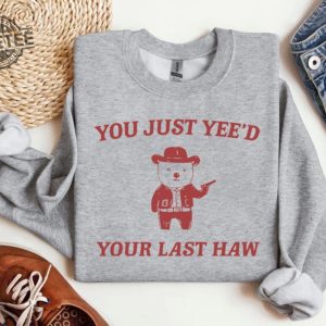 You Just Yeed Your Last Haw T Shirt Funny T Shirt Meme Sweatshirt Funny Saying T Shirt Meme Hoodie Unique revetee 3