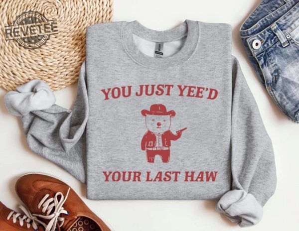 You Just Yeed Your Last Haw T Shirt Funny T Shirt Meme Sweatshirt Funny Saying T Shirt Meme Hoodie Unique revetee 3