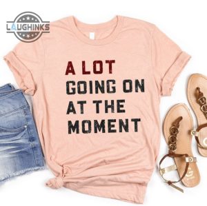 a lot going on at the moment shirt taylor swiftie merch swiftie merch tee taylors version tshirt mens womens tshirt sweatshirt hoodie laughinks 1