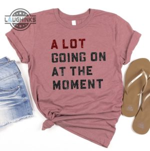 a lot going on at the moment shirt taylor swiftie merch swiftie merch tee taylors version tshirt mens womens tshirt sweatshirt hoodie laughinks 1 1