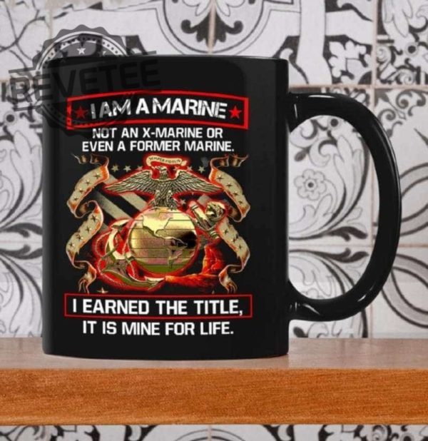 I Am A Marine Not An X Marine Or Even A Former Marine I Earned The Title It Is Mine For Life Mug Unique Hoodie Sweatshirt T Shirt revetee 1