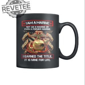 I Am A Marine Not An X Marine Or Even A Former Marine I Earned The Title It Is Mine For Life Mug Unique Hoodie Sweatshirt T Shirt revetee 2