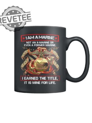 I Am A Marine Not An X Marine Or Even A Former Marine I Earned The Title It Is Mine For Life Mug Unique Hoodie Sweatshirt T Shirt revetee 2