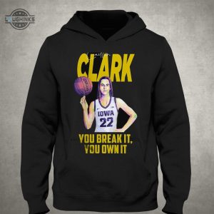 caitlin clark you break it you own it tshirt tshirt sweatshirt hoodie iowa hawkeyes basketball tee gift laughinks 1 2
