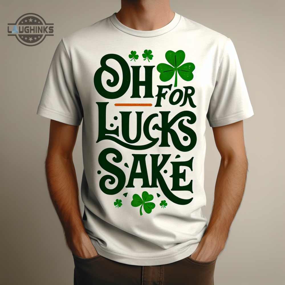 Oh For Lucks Sake Shirt Sweatshirt Hoodie Mens Womens Funny St Patricks Day Shirts St Pattys Day Saint Paddys Parade Day Irish Shamrock Lucky Clover Tshirt