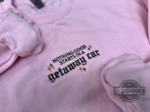 nothing good starts in a getaway car sweatshirt tshirt hoodie embroidered taylor swift lyrics getaway car shirts swifties album song lyrics embroidery tee laughinks 5