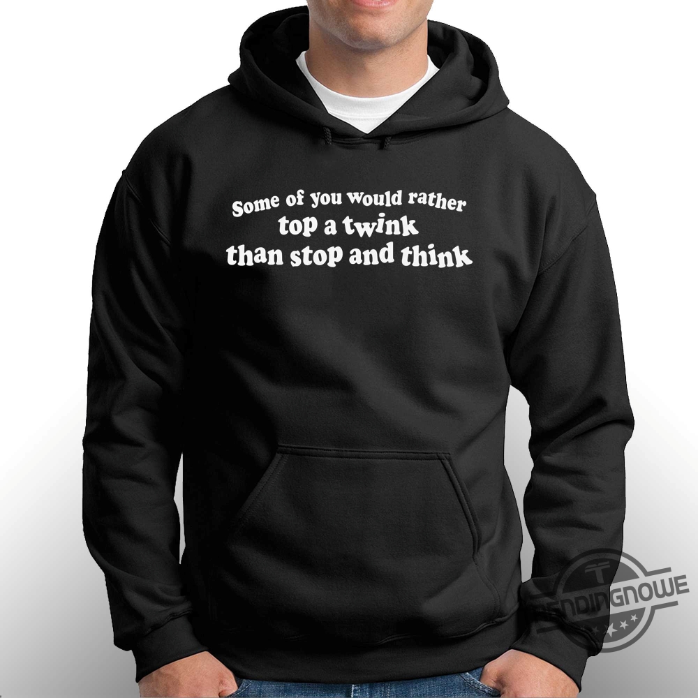 Some Of You Would Rather Top A Twink Than Stop And Think Shirt