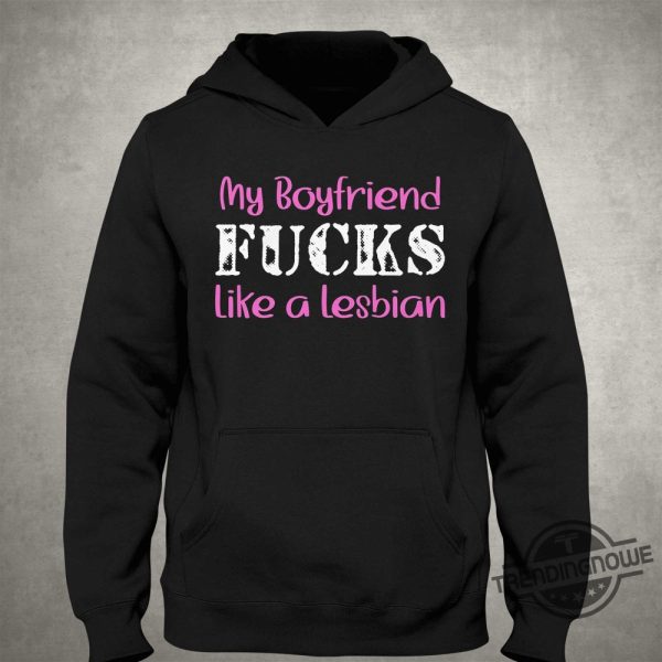 My Boyfriend Fucks Like A Lesbian Shirt trendingnowe 1