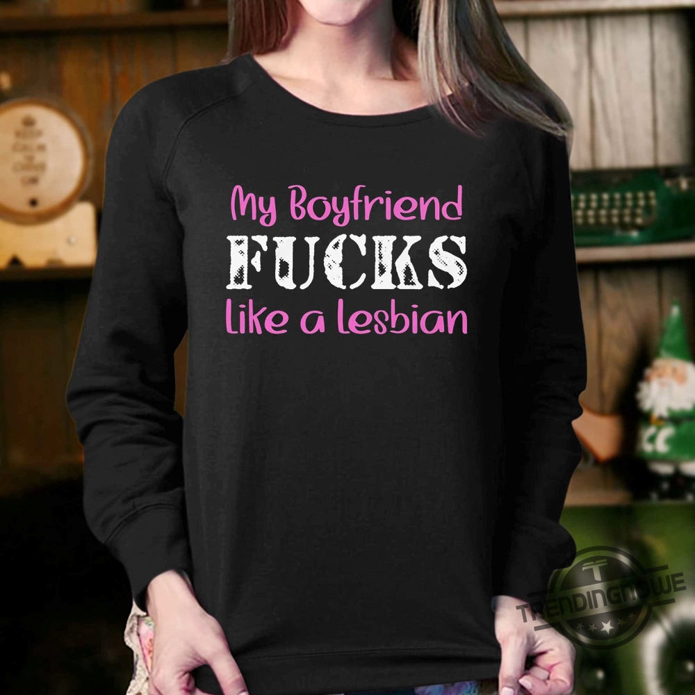 My Boyfriend Fucks Like A Lesbian Shirt 8 My Boyfriend Fucks Like A Lesbian Shirt