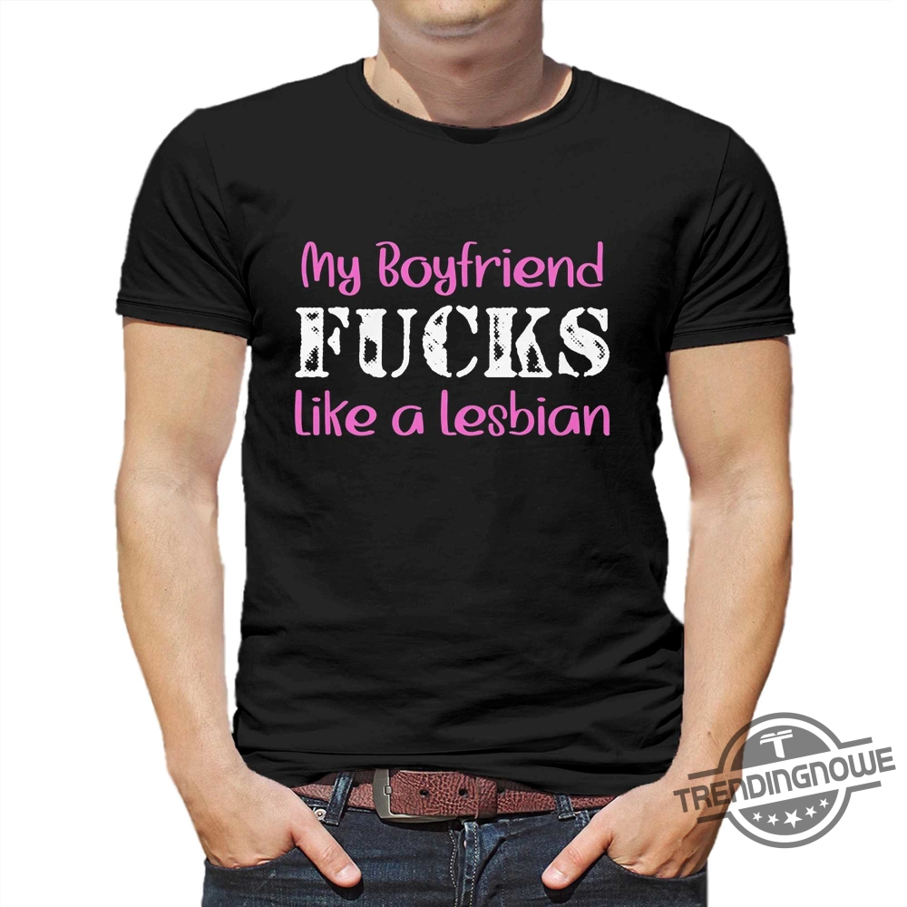 My Boyfriend Fucks Like A Lesbian Shirt 9 My Boyfriend Fucks Like A Lesbian Shirt