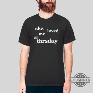 she loved me till thursday hoodie tshirt sweatshirt mens womens funny quote shirts she loved me till thursday song tee trending gift laughinks 2
