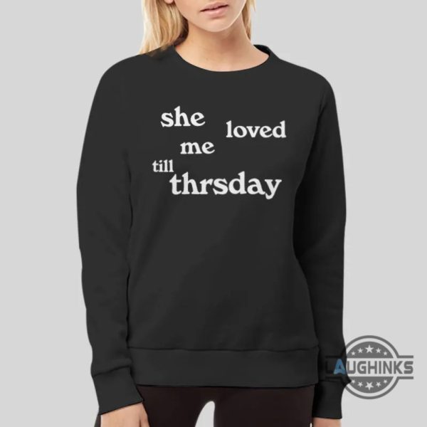 she loved me till thursday hoodie tshirt sweatshirt mens womens funny quote shirts she loved me till thursday song tee trending gift laughinks 4