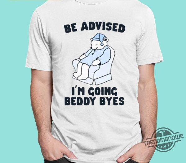 Be Advised Im Going Beddy Byes Shirt trendingnowe 1
